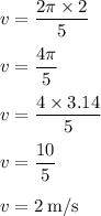 \displaystyle{v = (2\pi * 2)/(5)} \\ \\ \displaystyle{v = (4\pi)/(5)} \\ \\ \displaystyle{v = (4 * 3.14)/(5)} \\ \\ \displaystyle{v = (10)/(5) } \\ \\ \displaystyle{v = 2 \: \text{m/s}}
