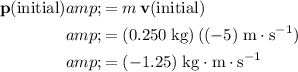 \begin{aligned} \mathbf{p}(\text{initial}) &amp;= m\, \mathbf{v}(\text{initial}) \\ &amp;= (0.250\; {\rm kg}) \, ((-5)\; {\rm m\cdot s^(-1)}) \\ &amp;= (-1.25)\; {\rm kg\cdot m\cdot s^(-1)}\end{aligned}