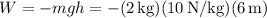 \[ W = -mgh = -(2 \, \text{kg})(10 \, \text{N/kg})(6 \, \text{m}) \]