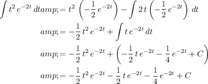 \begin{aligned} \int t^(2) \, e^(-2 t)\, dt &amp;= t^(2)\, \left(-(1)/(2)\, e^(-2 t)\right) - \int 2\, t\left(-(1)/(2)\, e^(-2 t)\right)\, d t \\ &amp;= -(1)/(2)\, t^(2)\, e^(-2 t) + \int t\, e^(-2 t)\, d t \\ &amp;= -(1)/(2)\, t^(2)\, e^(-2 t) + \left( -(1)/(2)\, t \, e^(-2 t) -(1)/(4)\, e^(-2 t) + C\right) \\ &amp;= -(1)/(2)\, t^(2)\, e^(-2 t) -(1)/(2)\, t \, e^(-2 t) -(1)/(4)\, e^(-2 t) + C\end{aligned}