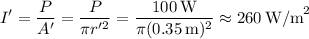 $I' = (P)/(A') = (P)/(\pi r'^2) = \frac{100 \, \text{W}}{\pi (0.35 \, \text{m})^2} \approx 260 \, \text{W/m}^2$$