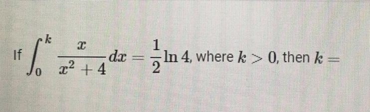 Calculus Help Please!! If integral^k_0 x/(x^2 + 4) dx = 1/2 ln(4), where k > 0, then-example-1