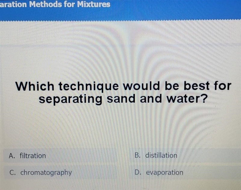 Which technique would be best for separating sand and water? A. filtration B. distillation-example-1