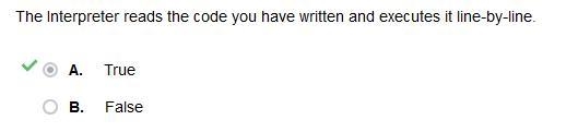 The Interpreter reads the code you have written and executes it line-by-line. A. True-example-1