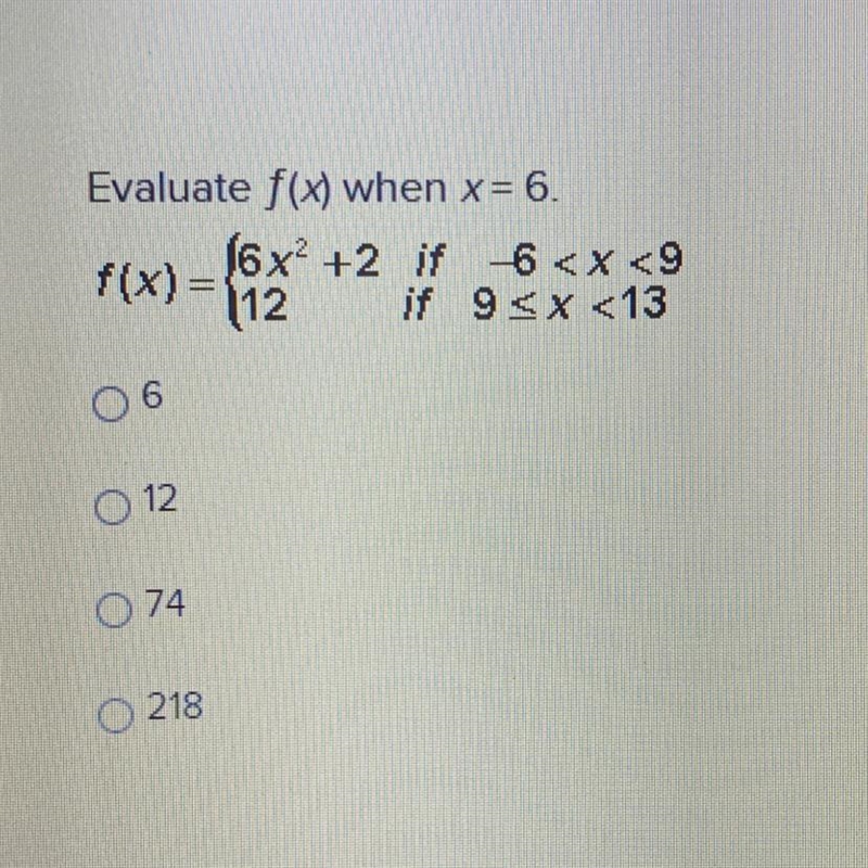 Evaluate f(x) when x= 6. f(x)= {6x^2 +2 if 6 < x <9 12 if 9 6 12 74 218-example-1