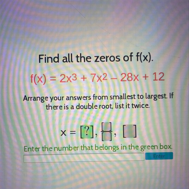 Find all the zeros of f(x). f(x) = 2x3 + 7x2 - 28x + 12 Arrange your answers from-example-1