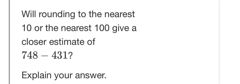 Will rounding to the nearest 10 0r 100 give a closer estimate of 748-431?-example-1