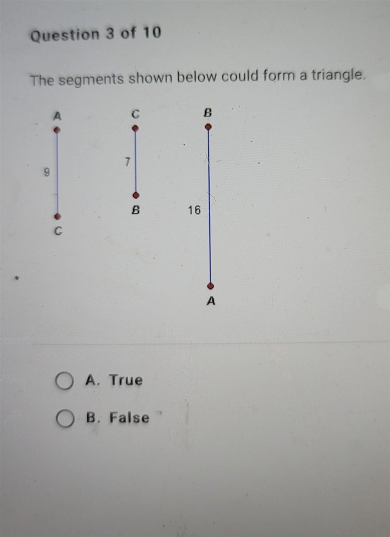 The segments shown below could form a triangle. A. True B. False​-example-1