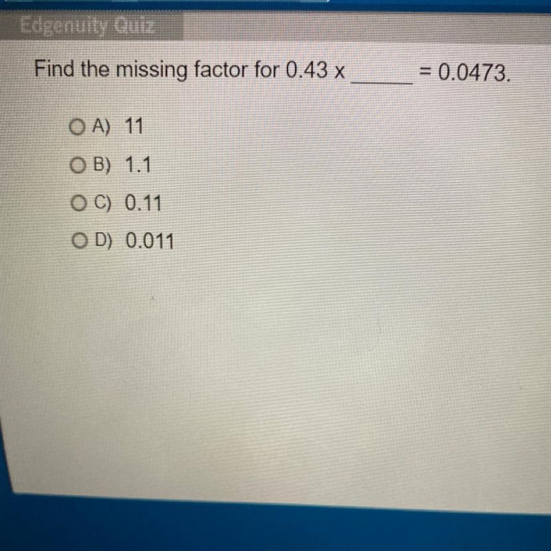 Find the missing factor for 0.43 x = 0.0473 OA) 11 OB) 1.1 O C) 0.11 OD) 0.011-example-1