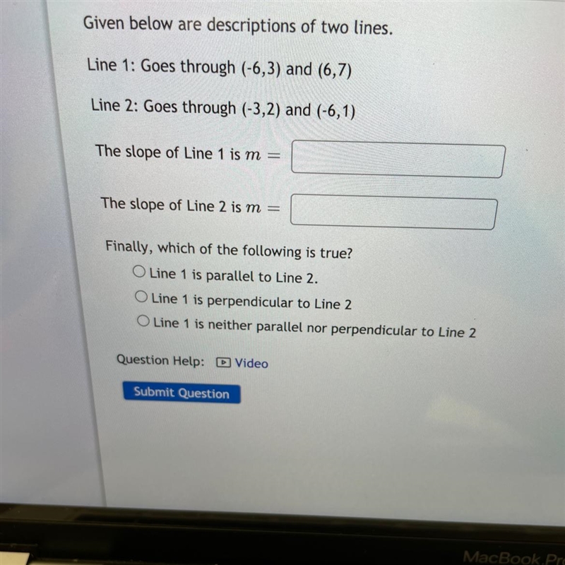 Given below are descriptions of two lines. Line 1: Goes through (-6,3) and (6,7) Line-example-1