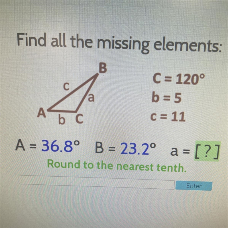 Find all the missing elements: B a C = 120° b = 5 c = 11 A b C A = 36.8° B = 23.2° = [?] Round-example-1