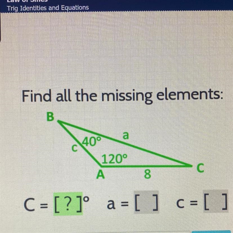 Find all the missing elements: B 40° a 120° A 8 С C = [?]° a = [ ] C = [ ] Enter-example-1