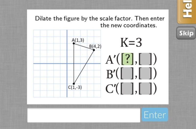 Dilate the figure by the scale factor. Then enter the new coordinates. A(1,3) B(4,2) K-example-1