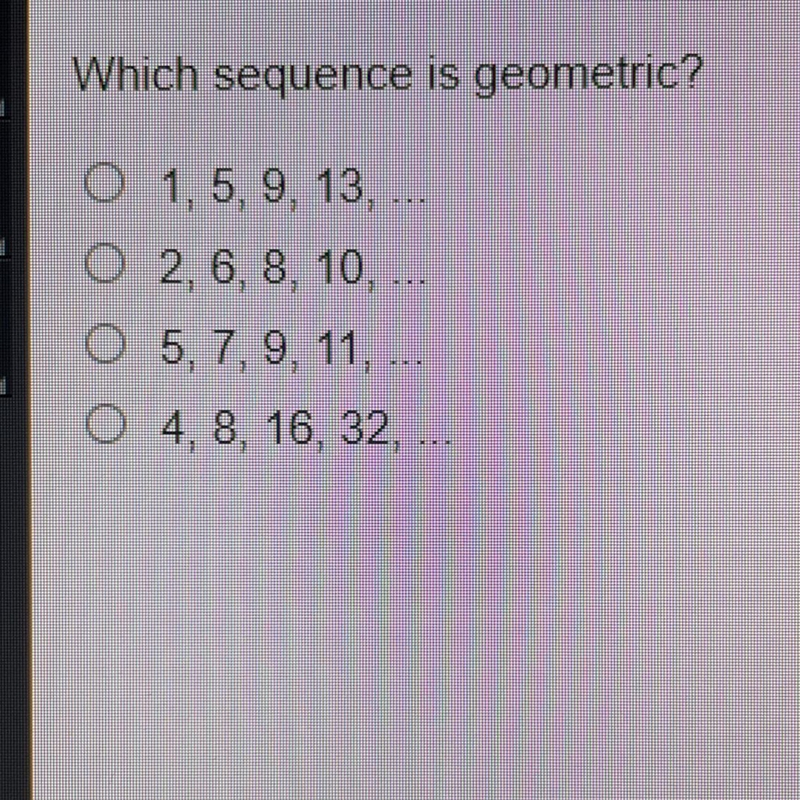 Which sequence is geometric? •1, 5, 9, 13 •2, 6, 8, 10 •5, 7, 9, 11 •4, 8, 16, 32-example-1