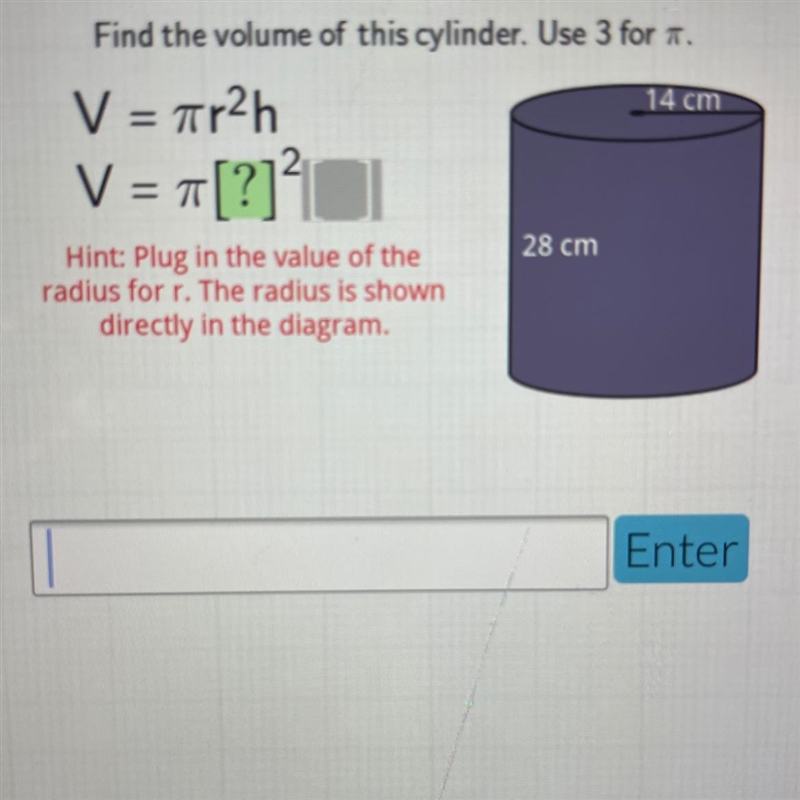 Find the volume of this cylinder. Use 3 for . V = 7r2h 14 cm 2 V = T[?]? 28 cm Hint-example-1