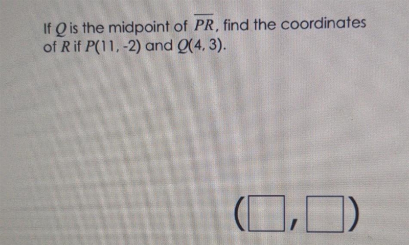 If Q is the midpoint of PR, find the coordinates of R if P(11,-2) and Q(4,3). ​-example-1