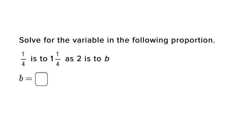 Solve for the variable in the following proportion. 1/4 is to 1 1/4 as 2 is to b B-example-1