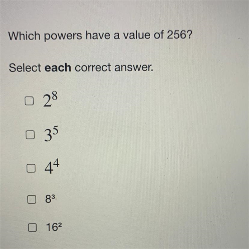 Which powers have a value of 256? Select each correct answer. {A} 2^8 {B} 3^5 {C} 4^4 {D-example-1