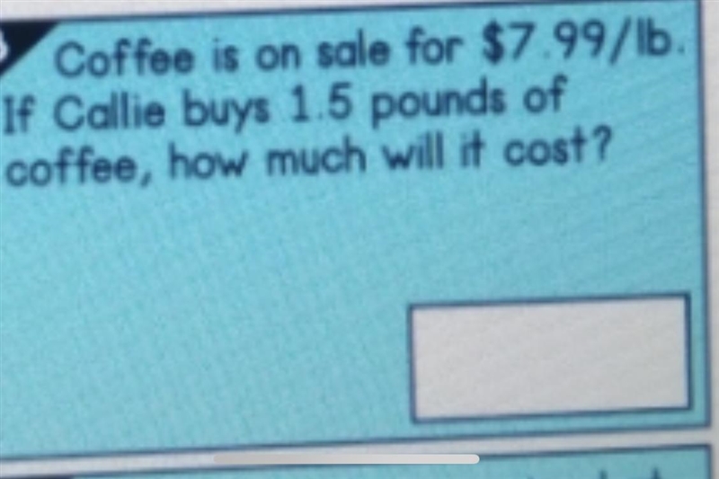 Coffe is on sale for 7.99/lb Callie buys 1.5 pounds how much will it cost?-example-1