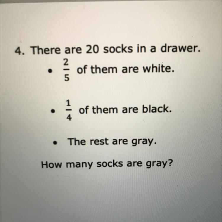 There are 20 socks in a drawer. • 2/5 of them are white • 1/4 of them are black • The-example-1