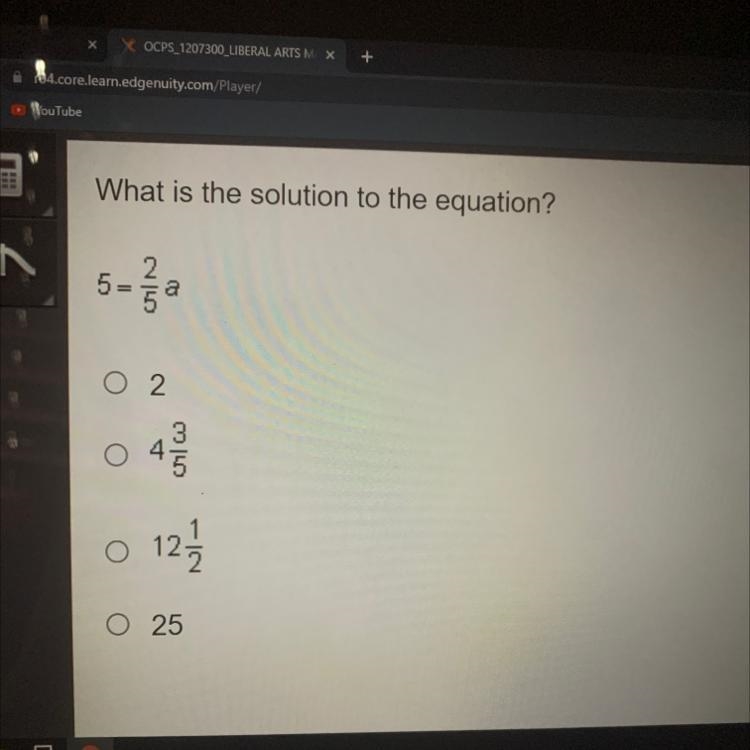 What is the solution to the equation? 5 = 2/5a A. 2 B. 4 3/5 C. 12 1/2 D. 25-example-1