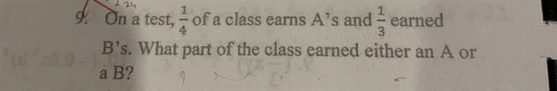 On a test, 1/4 of a class earns A’s and 1/3 earned B’s. What part of the class earned-example-1