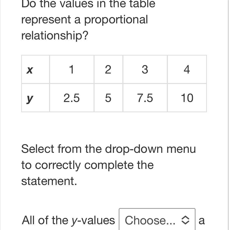 Do the values in the table represent a proportional relationship? x 1 2 3 4 y 2.5 5 7.5 10 Select-example-1