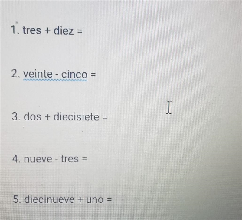 1. tres + diez = 2. veinte - cinco = 3. dos + diecisiete = I 4. nueve - tres = 5. diecinueve-example-1