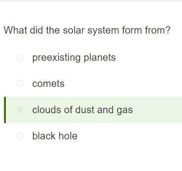 What did the solar system form from? O comets O clouds of dust and gas O preexisting-example-1