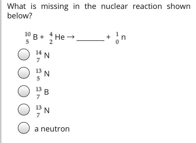 What is missing in the nuclear reaction shown below? 10 is over 5B + 4 is over 2He-example-1