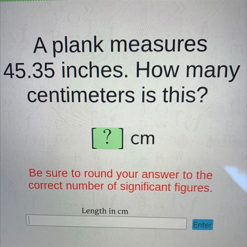 A plank measures45.35 inches. How manycentimeters is this?[?] cmBe sure to round your-example-1