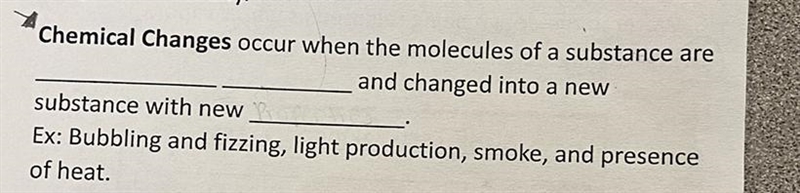 Chemical Changes occur when the molecules of a substance are (Blank) (Blank) and changed-example-1