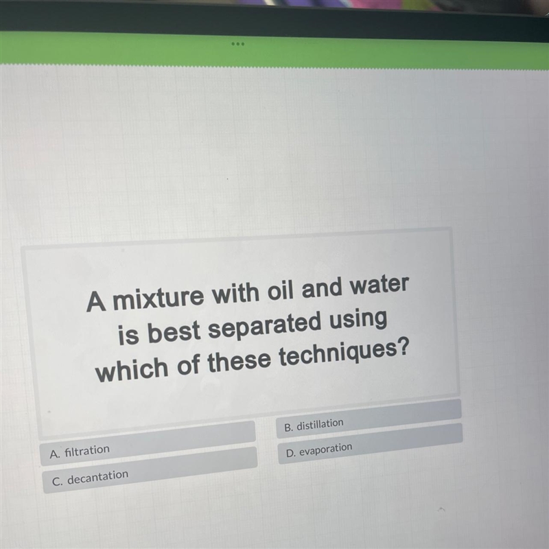 A mixture with oil and wateris best separated usingwhich of these techniques?B. distillationA-example-1