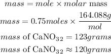 \begin{gathered} mass=mole* molar\text{ mass} \\ mass=0.75\cancel{moles}*\frac{164.088g}{\cancel{mol}} \\ mass\text{ of Ca\lparen NO}_3\text{\rparen}_2=123grams \\ mass\text{ of Ca\lparen NO}_3\text{\rparen}_2\approx120grams \end{gathered}