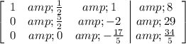 \begin{bmatrix}\begin{array}c1 &amp; (1)/(2) &amp; 1 &amp; 8 \\ 0 &amp; (5)/(2) &amp; -2 &amp; 29 \\ 0 &amp; 0 &amp; -(17)/(5) &amp; (34)/(5)\end{array}\end{bmatrix}