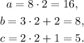 \begin{gathered} a=8\cdot2=16, \\ b=3\cdot2+2=8, \\ c=2\cdot2+1=5. \end{gathered}