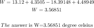 \begin{gathered} W=13.12+4.3505-18.39148+4.48949 \\ W=3.56851 \\ \\ The\text{ answer is W=3.56851 degree celsius} \\ \end{gathered}