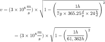 \begin{gathered} v=(3*10^8(m)/(s))*\sqrt{1-\left((1h)/(7y*365.25(d)/(y)*24(h)/(d))\right)^2} \\ \\ =(3*10^8(m)/(s))*\sqrt{1-\left((1h)/(61,362h)\right)^2} \end{gathered}