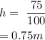 \begin{gathered} h=\text{ }(75)/(100) \\ =0.75m\text{ } \end{gathered}