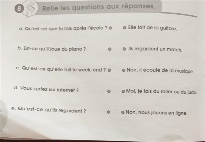 8 Relie les questions aux réponses. a. Qu'est-ce que tu fais après l'école ? b. Est-example-1