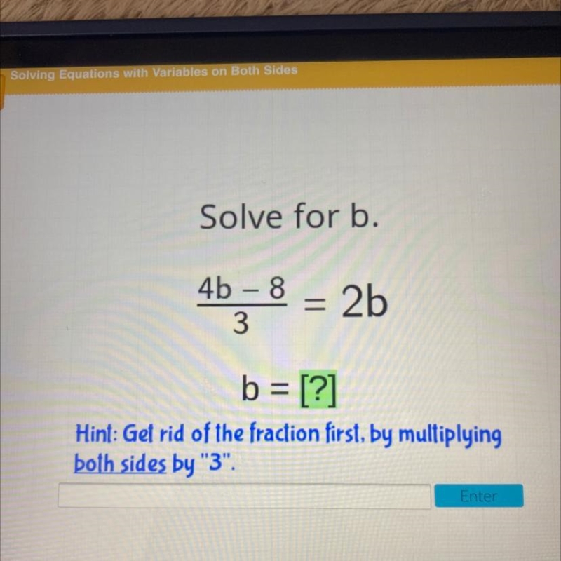 Solve for b.4b - 8 = 2b3b = [?]Hint: Get rid of the fraction first, by multiplyingboth-example-1