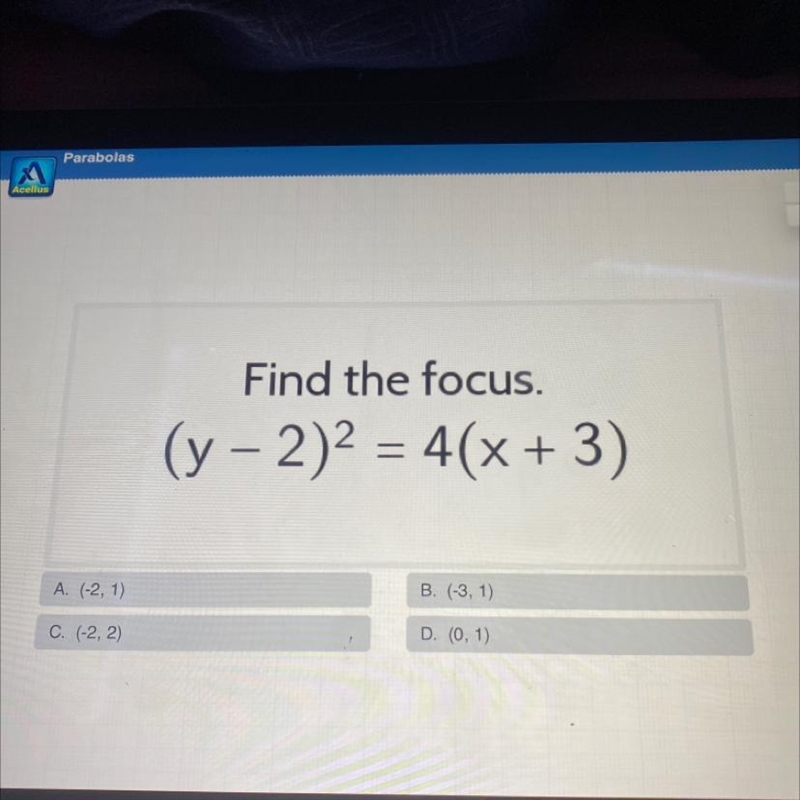 Find the focus.(y-2)2 = 4(x + 3)A. (-2, 1)B. (-3, 1)C. (-2, 2)D. (0, 1)-example-1