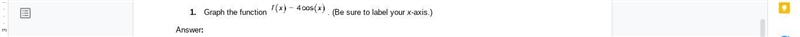 Graph the function f(x) = 4 cos (x). (Be sure to label your x-axis.)-example-1