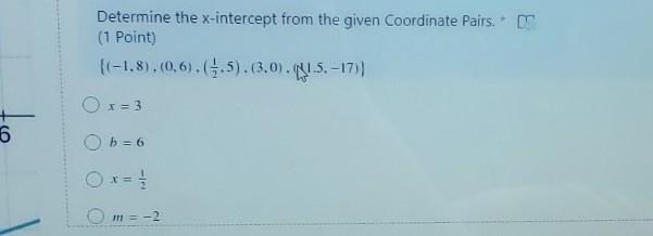 Determine the x-intercept from the given Coordinate Pairs. * {(-1,8), (0.6). (5:5).(3,0). 1.5.-17)} O-example-1