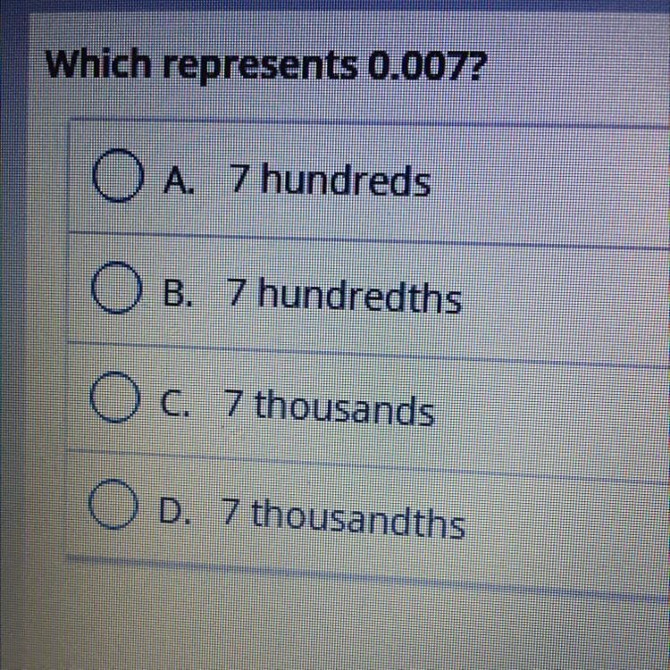 Which represents 0.007? A. 7 hundreds B. 7 hundredths C. 7 thousands D. 7 thousandths-example-1