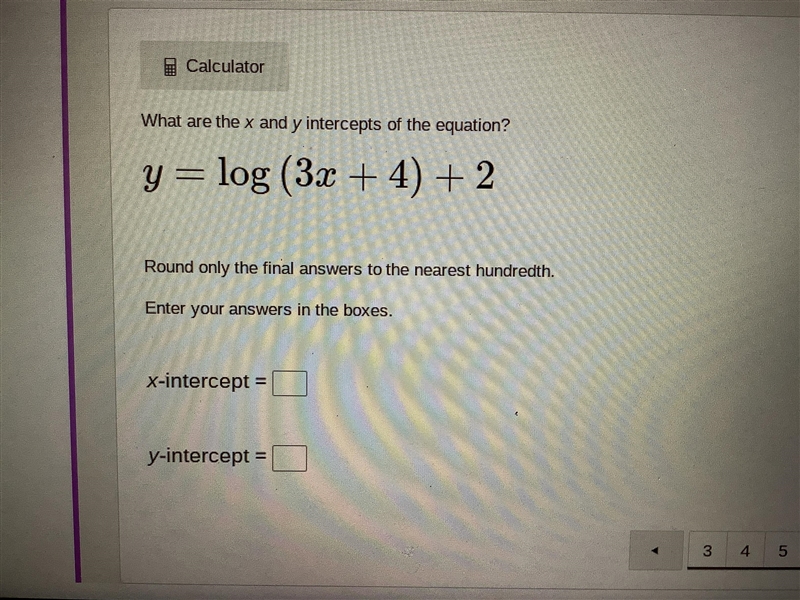 What are the x and y intercepts of the equation?y= log (3x + 4) + 2-example-1