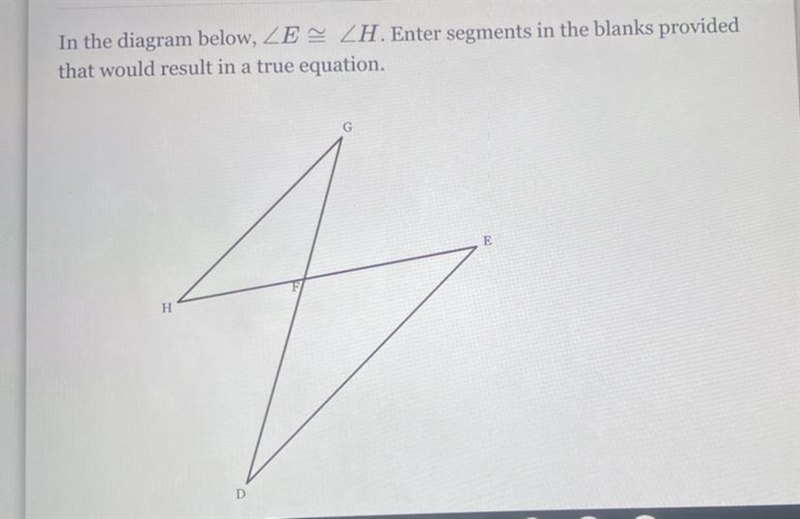 in the diagram below angle E congruent angle H enter the segments in tye blanks provided-example-1