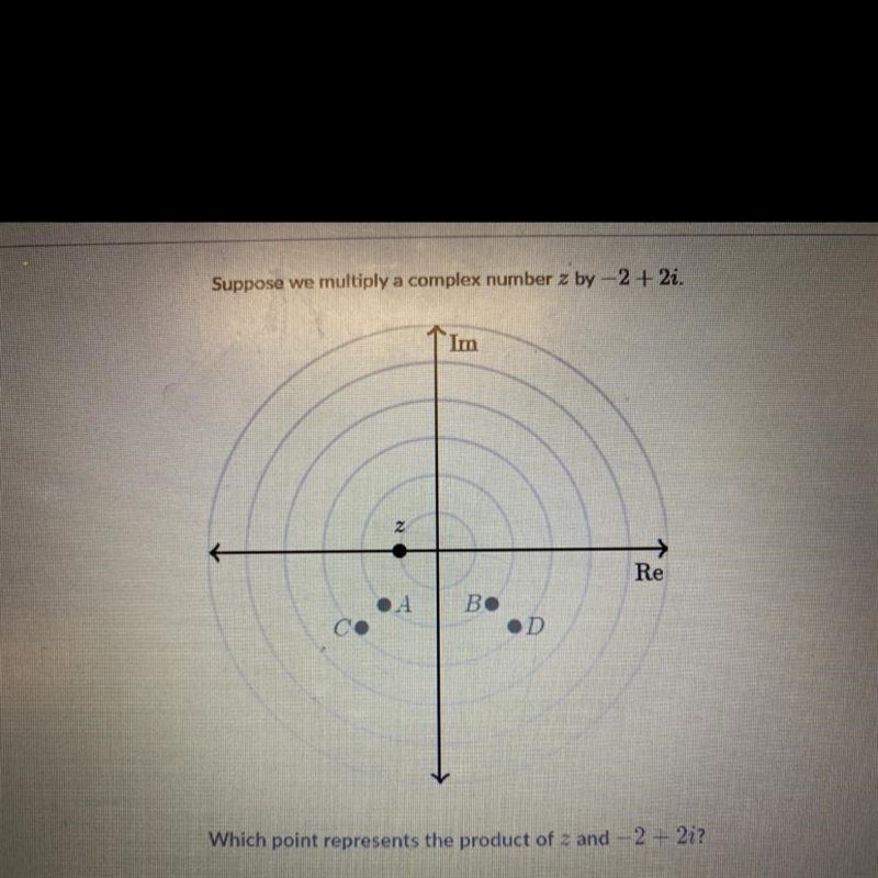 Suppose we multiply a complex number z by-2 + 2i.ImZRe.ABoODWhich point represents-example-1