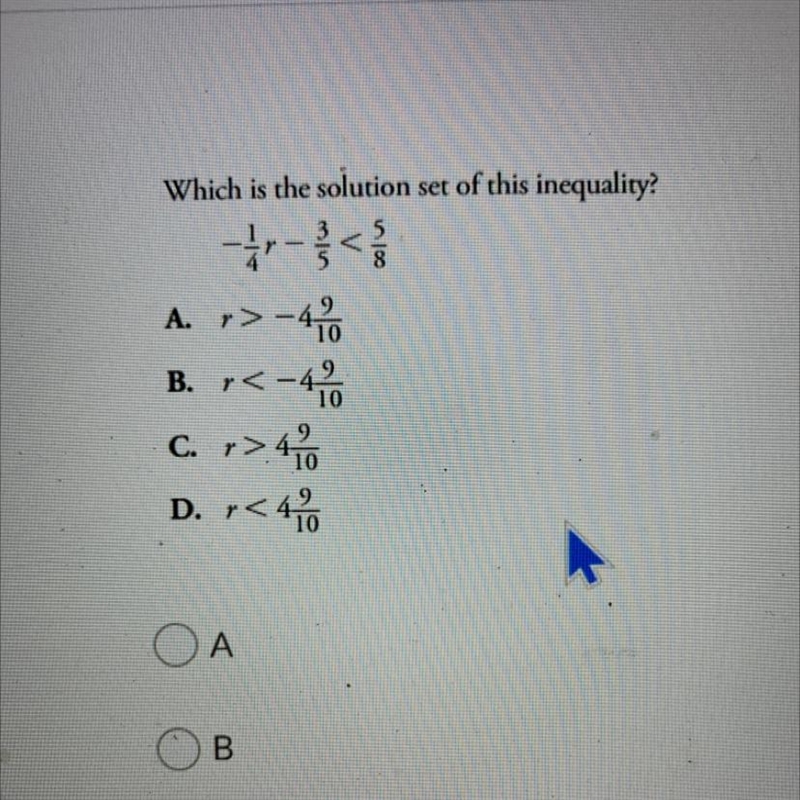 Which is the solution set of this inequality? -1/4r-3/5<5/8 A: r>-4 9/10 B: r-example-1