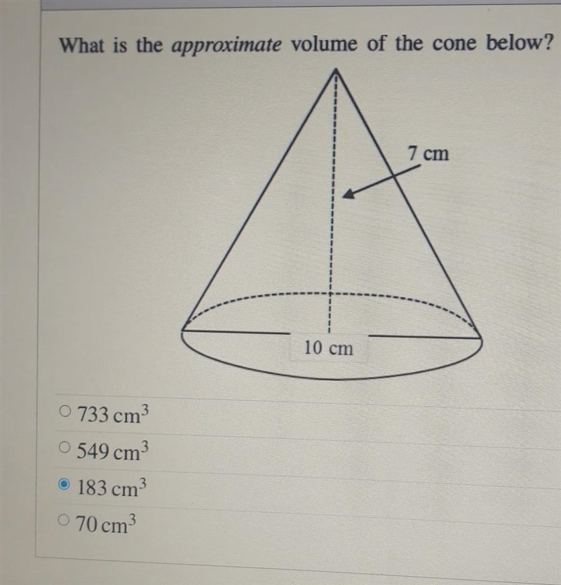 What is the approximate volume of the cone below? 7 cm 10 cm 0 733 cm ^3O 549 cm^3o-example-1